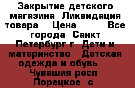 Закрытие детского магазина !Ликвидация товара  › Цена ­ 150 - Все города, Санкт-Петербург г. Дети и материнство » Детская одежда и обувь   . Чувашия респ.,Порецкое. с.